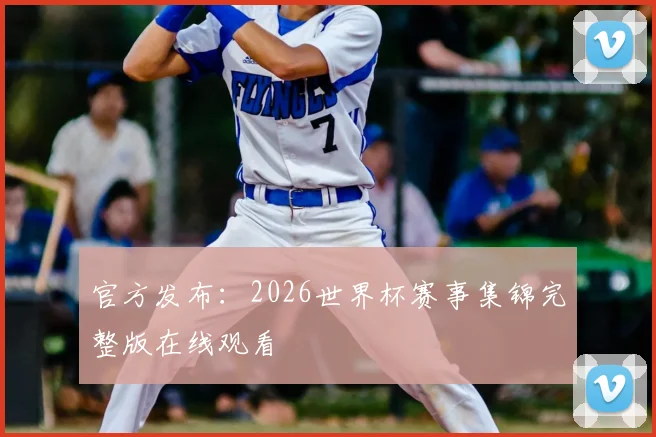 官方发布:2026世界杯赛事集锦完整版在线观看