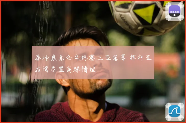 秦岭康乐会年终赛三亚落幕 挥杆亚龙湾尽显高球情谊