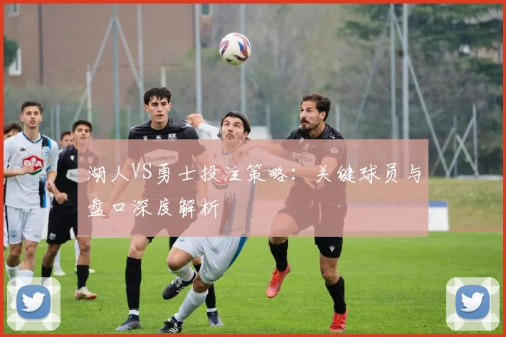 湖人VS勇士投注策略：关键球员与盘口深度解析