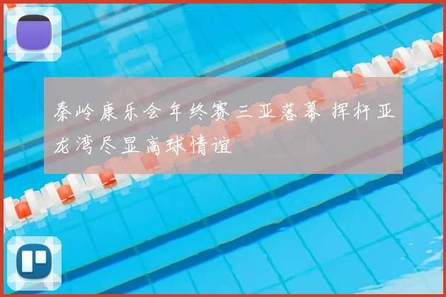 秦岭康乐会年终赛三亚落幕 挥杆亚龙湾尽显高球情谊