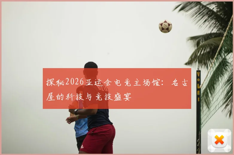 探秘2026亚运会电竞主场馆：名古屋的科技与竞技盛宴