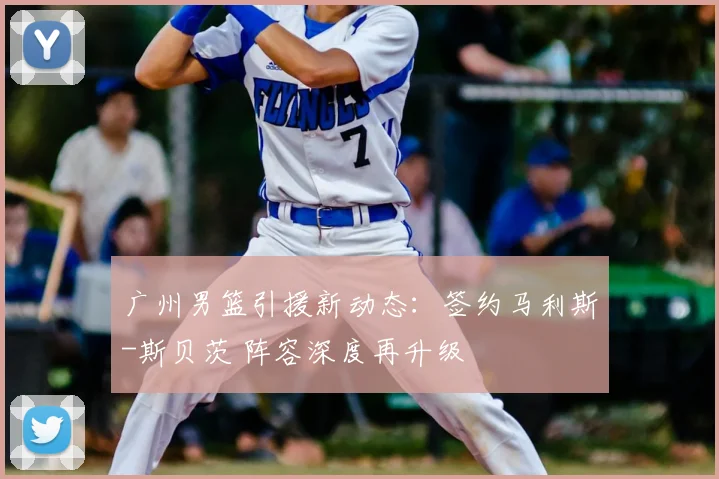 广州男篮引援新动态：签约马利斯-斯贝茨 阵容深度再升级