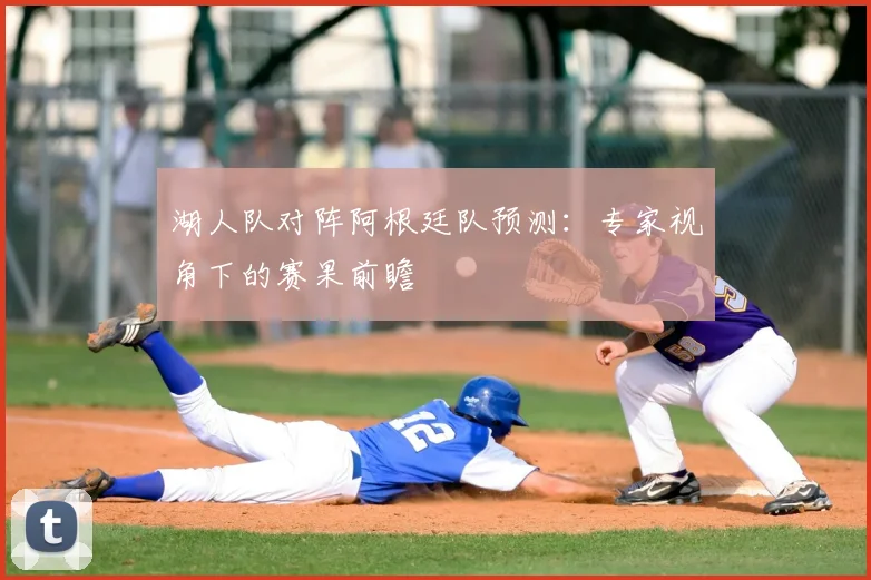 湖人队对阵阿根廷队预测：专家视角下的赛果前瞻
