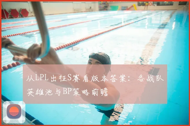 从LPL出征S赛看版本答案：各战队英雄池与BP策略前瞻