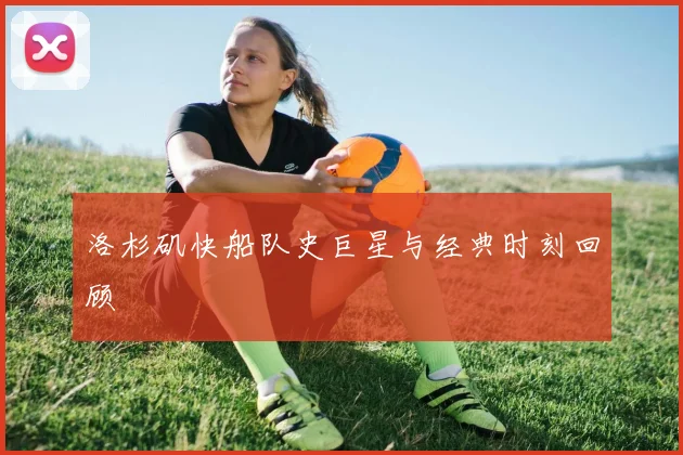 洛杉矶快船队史巨星与经典时刻回顾