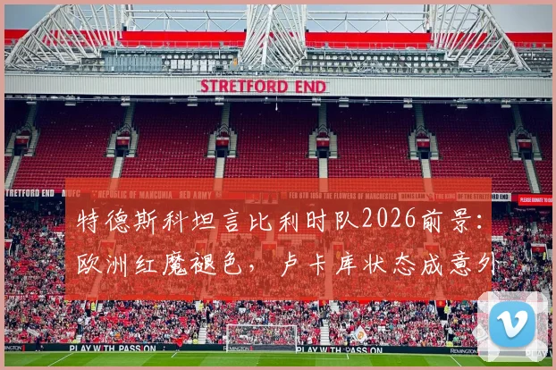 特德斯科坦言比利时队2026前景：欧洲红魔褪色，卢卡库状态成意外之喜