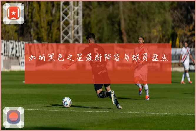 加纳黑色之星最新阵容与球员盘点