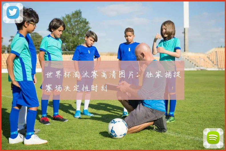 世界杯淘汰赛高清图片:独家捕捉赛场决定性时刻