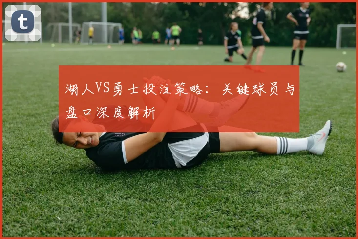 湖人VS勇士投注策略：关键球员与盘口深度解析