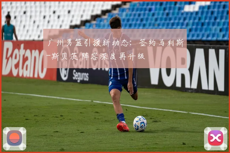 广州男篮引援新动态:签约马利斯-斯贝茨 阵容深度再升级