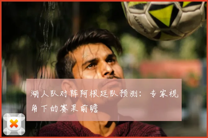 湖人队对阵阿根廷队预测:专家视角下的赛果前瞻