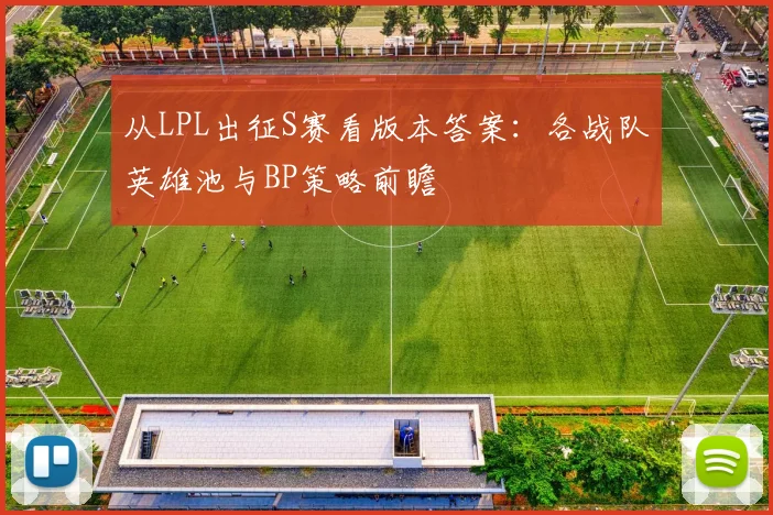 从LPL出征S赛看版本答案:各战队英雄池与BP策略前瞻