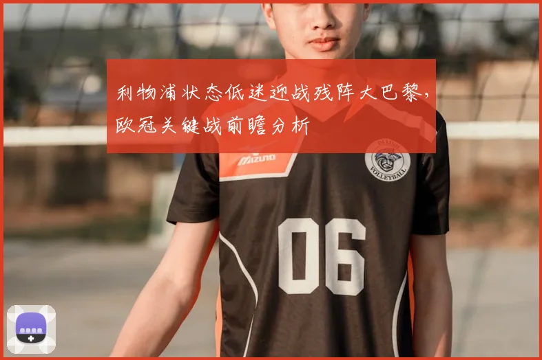 利物浦状态低迷迎战残阵大巴黎,欧冠关键战前瞻分析