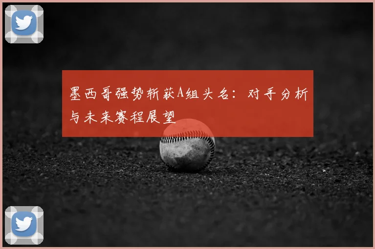 墨西哥强势斩获A组头名:对手分析与未来赛程展望