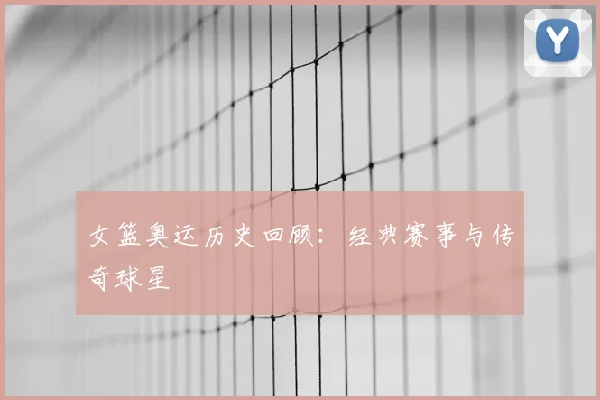 女篮奥运历史回顾:经典赛事与传奇球星