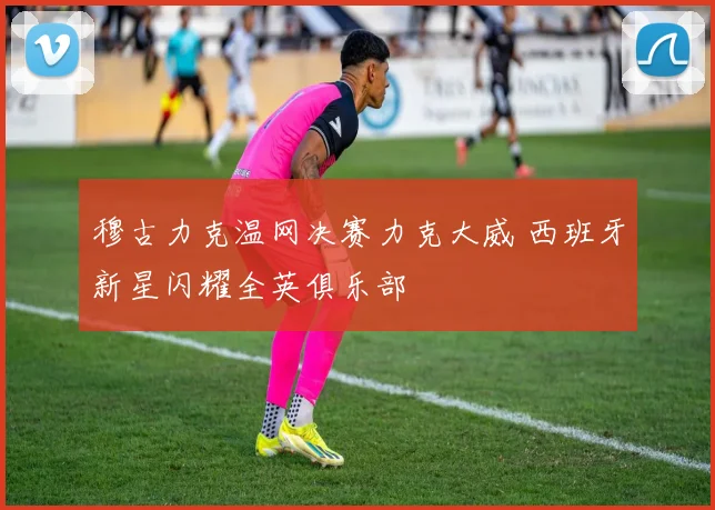 穆古力克温网决赛力克大威 西班牙新星闪耀全英俱乐部