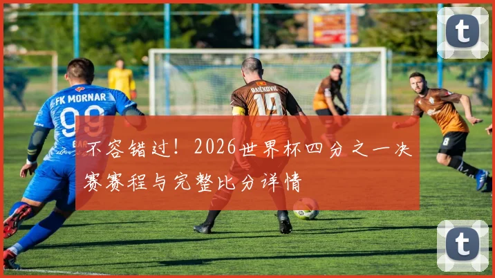 不容错过！2026世界杯四分之一决赛赛程与完整比分详情