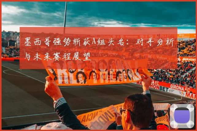 墨西哥强势斩获A组头名:对手分析与未来赛程展望