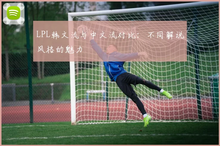 LPL韩文流与中文流对比：不同解说风格的魅力