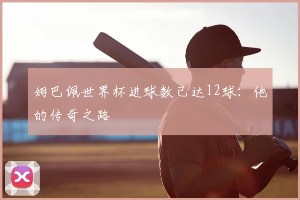 姆巴佩世界杯进球数已达12球:他的传奇之路